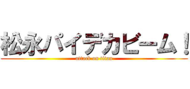 松永パイデカビーム！ (attack on titan)