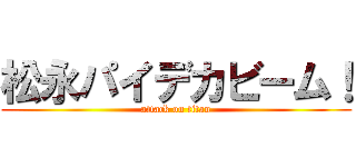 松永パイデカビーム！ (attack on titan)