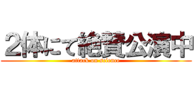 ２体にて絶賛公演中 (attack on science)