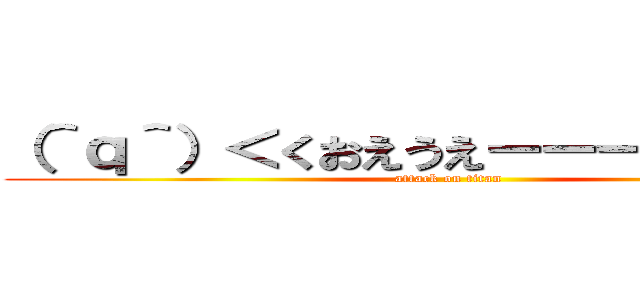 （＾ｑ＾）＜くおえうえーーーるえうおおお (attack on titan)