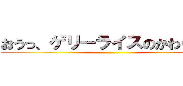おうっ、ゲリーライスのかわりだ！！ ()