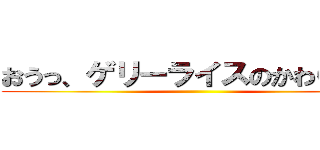おうっ、ゲリーライスのかわりだ！！ ()