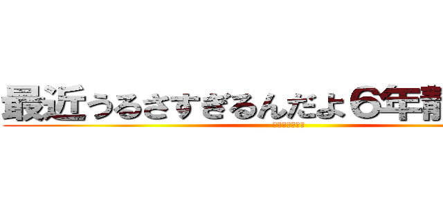 最近うるさすぎるんだよ６年静かにしろ (進撃の３年３組)