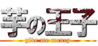 芋の王子 (give me money)
