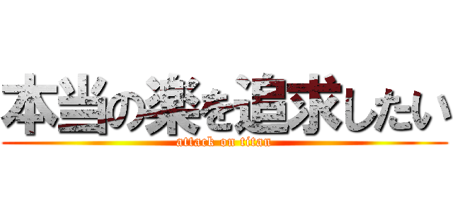 本当の楽を追求したい (attack on titan)