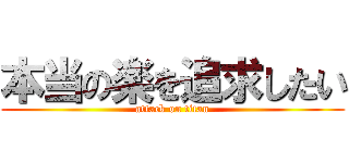 本当の楽を追求したい (attack on titan)