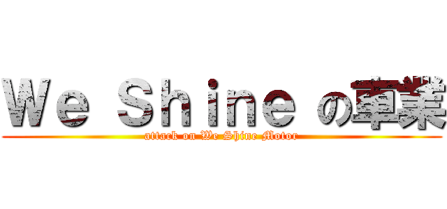 Ｗｅ Ｓｈｉｎｅ の車業 (attack on We Shine Motor)