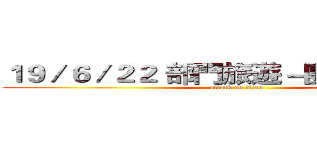 １９／６／２２ 部門旅遊－團體照片來了 (attack on titan)