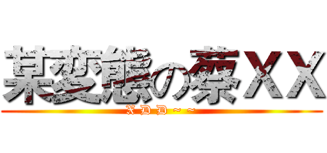 某変態の蔡ＸＸ (X D D ~ ~)