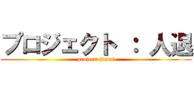 プロジェクト ： 人退 (project: jintai)