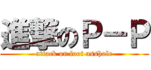 進撃のＰ－Ｐ (attack on foot asshole)