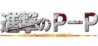 進撃のＰ－Ｐ (attack on foot asshole)