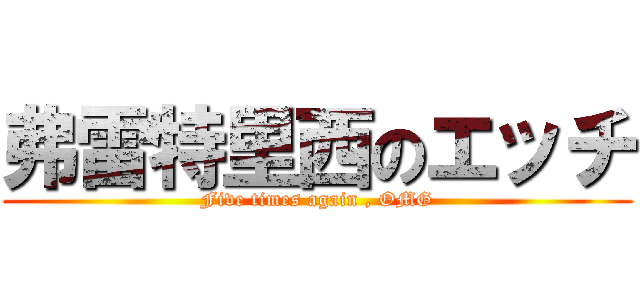 弗雷特里西のエッチ (Five times again , OMG)