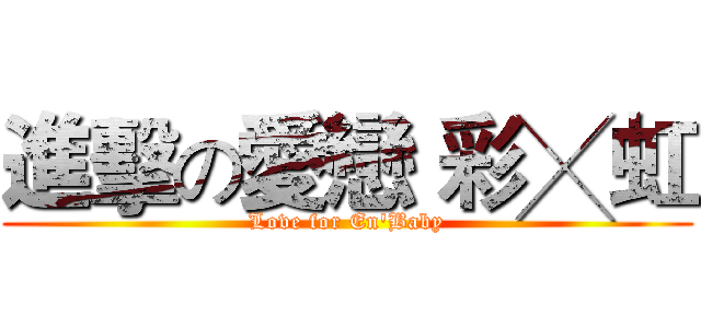 進擊の愛戀 彩╳虹 (Love for En'Baby)