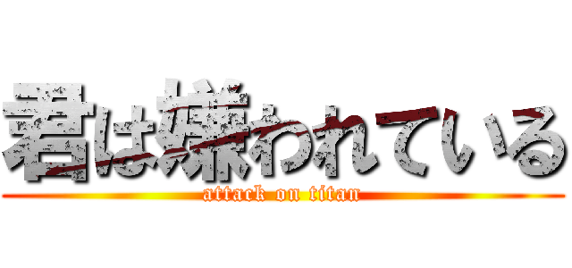 君は嫌われている (attack on titan)