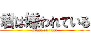 君は嫌われている (attack on titan)