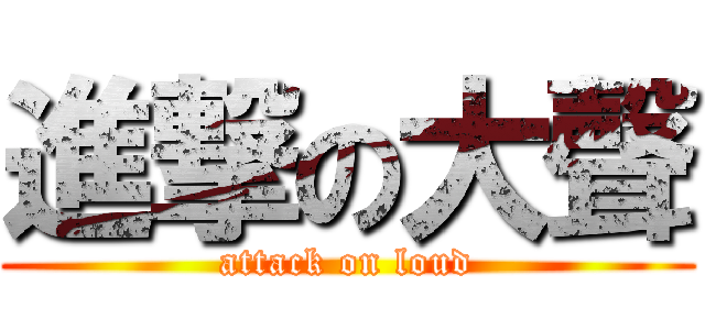 進撃の大聲 (attack on loud)