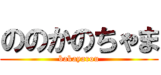 ののかのちゃま (bakayarou)