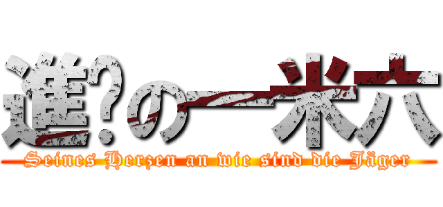 進擊の一米六 (Seines Herzen an wie sind die Jäger)