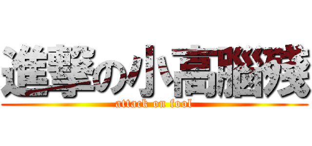 進撃の小高腦殘 (attack on fool)