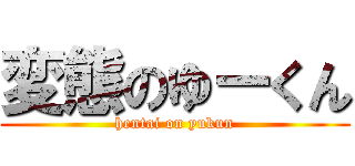 変態のゆーくん (hentai on yukun)