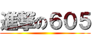 進撃の６０５ ()