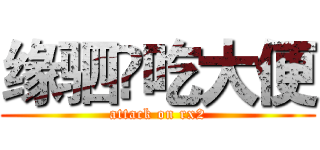 缘驷骔吃大便 (attack on rx2)