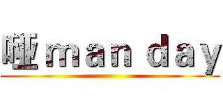 哑 ｍａｎ ｄａｙ ()