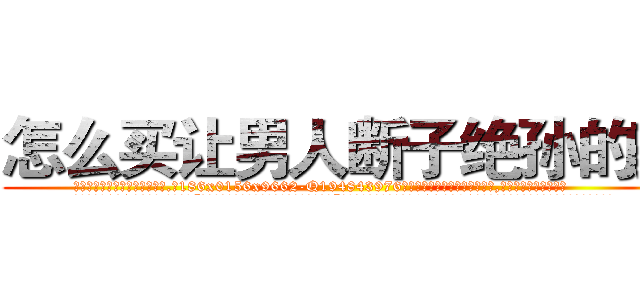 怎么买让男人断子绝孙的药 (怎么买让男人断子绝孙的药【电.话186x0156x9662-Q194843976林氏药业】我们做的是长期生意,靠的是老客户长期支持
参考消息网2月20日报道 韩媒称，“剩女多、离婚率高的城市，房价一定会上涨。”这是中国经济学家金岩石2016年12月参加在上海举行的房地产相关论坛时说的话。
)