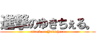 進撃のゆきちぇる。 (attack on Yukicheru)