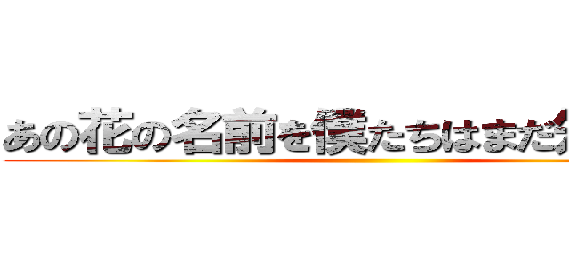 あの花の名前を僕たちはまだ知らない  ()