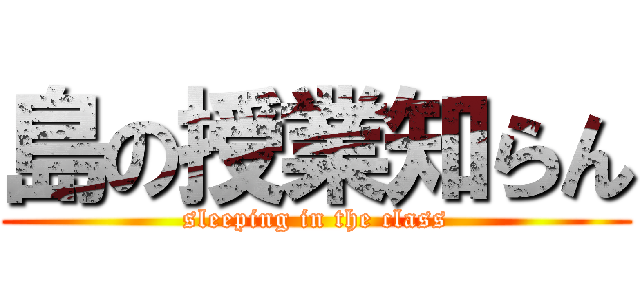 島の授業知らん (sleeping in the class)