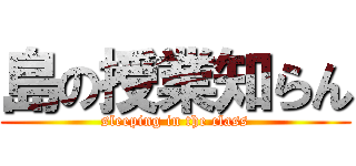島の授業知らん (sleeping in the class)