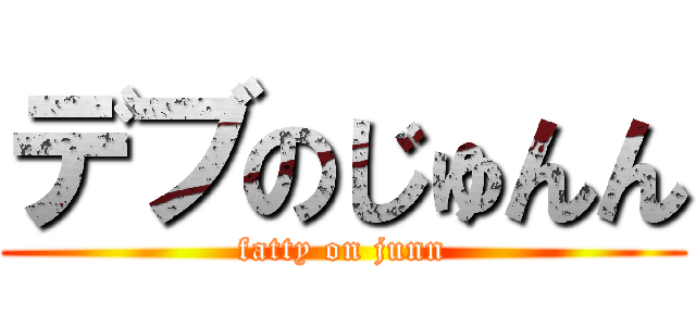 デブのじゅんん (fatty on junn)