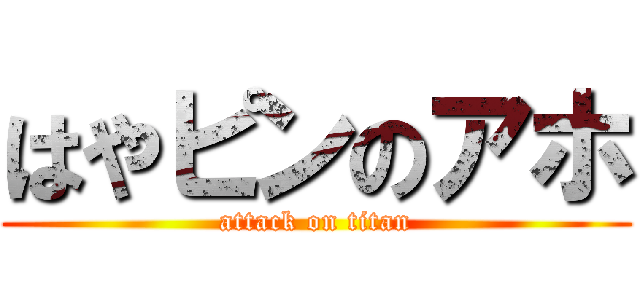 はやピンのアホ (attack on titan)