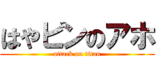 はやピンのアホ (attack on titan)