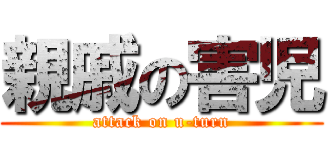 親戚の害児 (attack on u-turn)