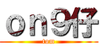 ｏｎ９仔 (tom)