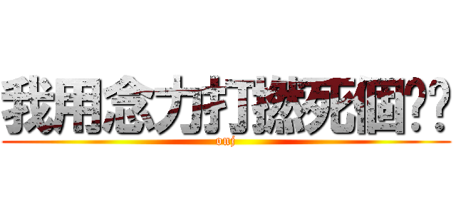 我用念力打撚死個傻閪 (onj)