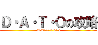 Ｄ・Ａ・Ｔ・Ｏの攻略 (attack on d.a.t.o)