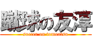 蹴球の友淳 (soccer on tomoatsu)