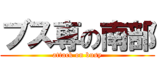 ブス専の南部 (attack on busy)
