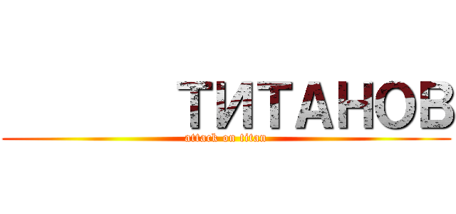        ТИТАНОВ (attack on titan)