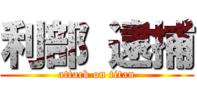 利部 逮捕 (attack on titan)