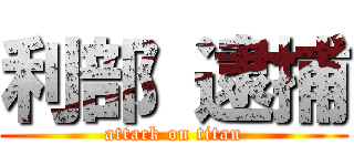 利部 逮捕 (attack on titan)