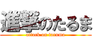 進撃のたるま (attack on taruma)