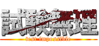 試験無理 (test impossible)