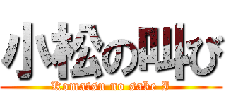 小松の叫び (Komatsu no sake I)