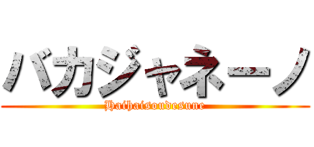 バカジャネーノ (Haihaisoudesune)