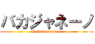 バカジャネーノ (Haihaisoudesune)